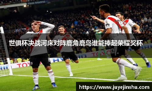 世俱杯决战河床对阵鹿角鹿岛谁能捧起荣耀奖杯