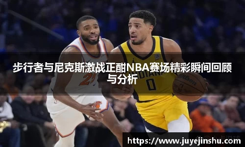 步行者与尼克斯激战正酣NBA赛场精彩瞬间回顾与分析